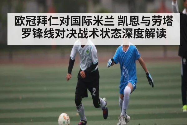 欧冠拜仁对国际米兰 凯恩与劳塔罗锋线对决战术状态深度解读